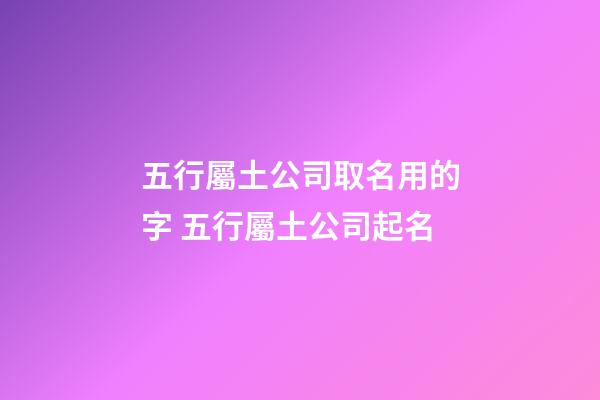 五行屬土公司取名用的字 五行屬土公司起名